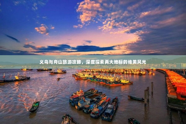 义乌与舟山旅游攻略，深度探索两大地标的绝美风光