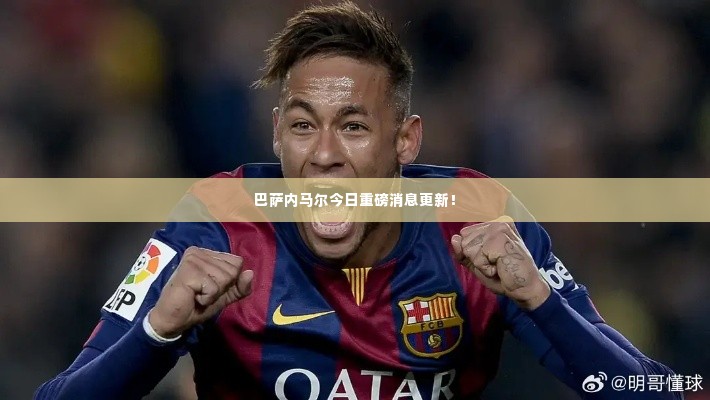 巴萨内马尔今日重磅消息更新！