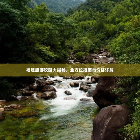 福建旅游攻略大揭秘，全方位指南与价格详解