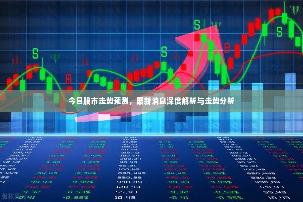 今日股市走势预测，最新消息深度解析与走势分析
