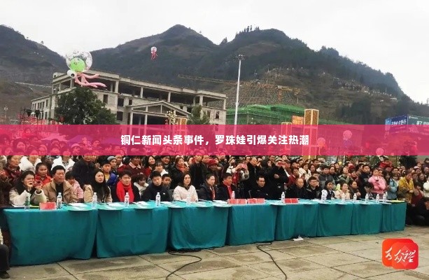 铜仁新闻头条事件，罗珠娃引爆关注热潮