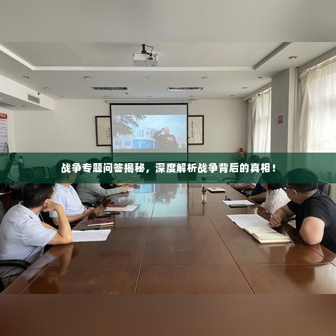 战争专题问答揭秘，深度解析战争背后的真相！