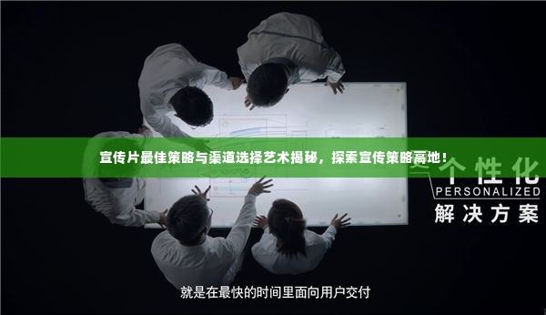 宣传片最佳策略与渠道选择艺术揭秘，探索宣传策略高地！