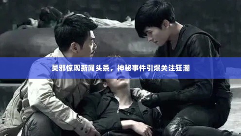 吴邪惊现新闻头条，神秘事件引爆关注狂潮