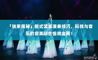 「独家揭秘」新式竖笛演奏技巧，科技与音乐的完美融合惊艳全网！