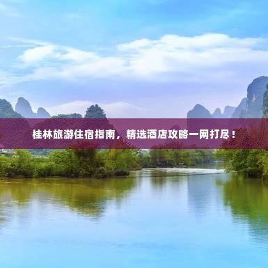 桂林旅游住宿指南，精选酒店攻略一网打尽！