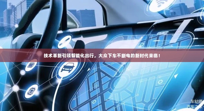 技术革新引领智能化出行，大众下车不断电的新时代来临！